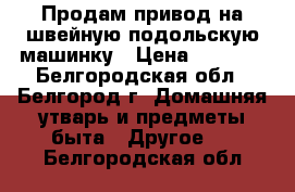 Продам привод на швейную подольскую машинку › Цена ­ 1 300 - Белгородская обл., Белгород г. Домашняя утварь и предметы быта » Другое   . Белгородская обл.